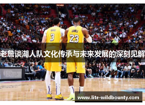老詹谈湖人队文化传承与未来发展的深刻见解