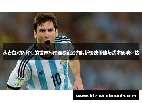 从吉鲁对阵拜仁的世界杯预选赛统治力解析锋线价值与战术影响评估