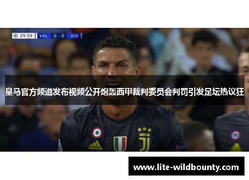 皇马官方频道发布视频公开炮轰西甲裁判委员会判罚引发足坛热议狂