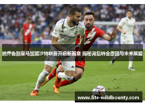 纳乔告别皇马加盟沙特联赛开启新篇章 揭秘背后转会原因与未来展望 纳乔告别皇马加盟沙特联赛开启新篇章 揭秘背后转会原因与未来展望