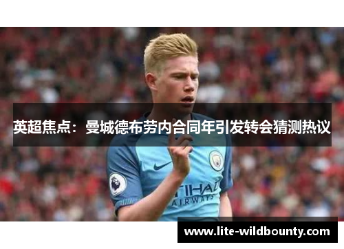 英超焦点:曼城德布劳内合同年引发转会猜测热议 英超焦点:曼城德布劳内合同年引发转会猜测热议