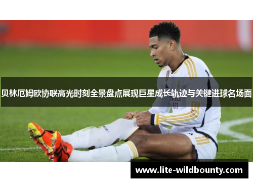 贝林厄姆欧协联高光时刻全景盘点展现巨星成长轨迹与关键进球名场面
