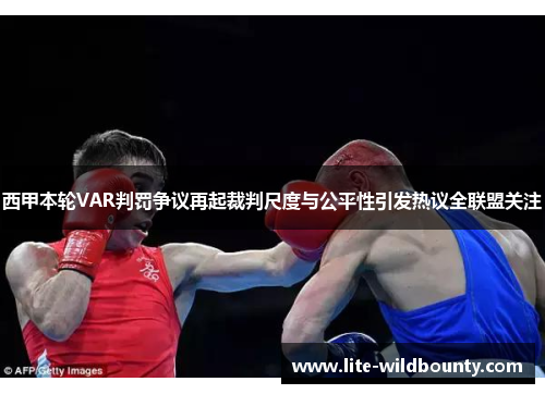 西甲本轮VAR判罚争议再起裁判尺度与公平性引发热议全联盟关注 西甲本轮VAR判罚争议再起裁判尺度与公平性引发热议全联盟关注