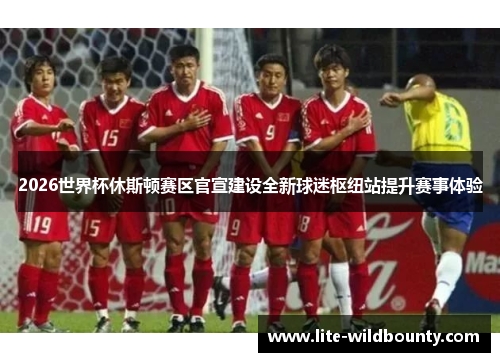 2026世界杯休斯顿赛区官宣建设全新球迷枢纽站提升赛事体验