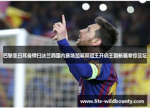 巴黎圣日耳曼横扫法兰西国内赛场加冕双冠王开启王朝新篇章惊足坛