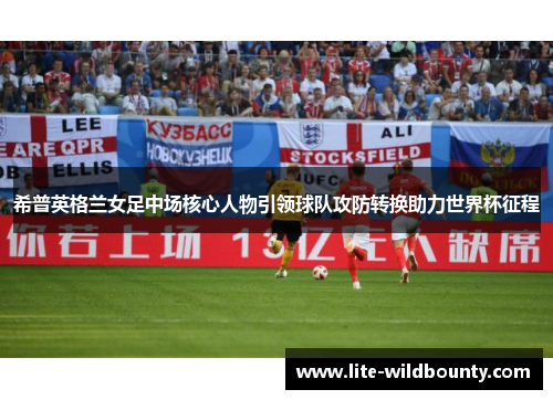 希普英格兰女足中场核心人物引领球队攻防转换助力世界杯征程