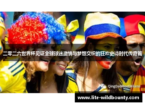 二零二六世界杯见证全球球迷激情与梦想交织的狂欢史诗时代传奇篇
