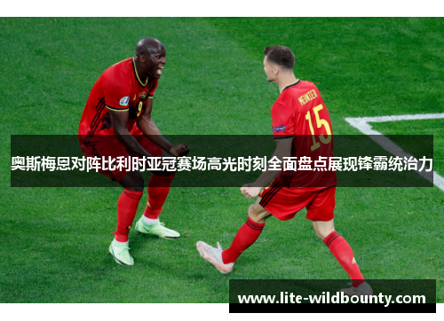 奥斯梅恩对阵比利时亚冠赛场高光时刻全面盘点展现锋霸统治力 奥斯梅恩对阵比利时亚冠赛场高光时刻全面盘点展现锋霸统治力