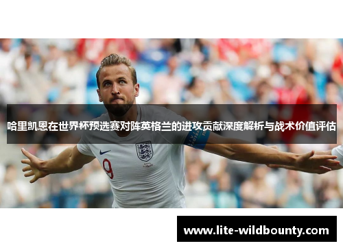 哈里凯恩在世界杯预选赛对阵英格兰的进攻贡献深度解析与战术价值评估