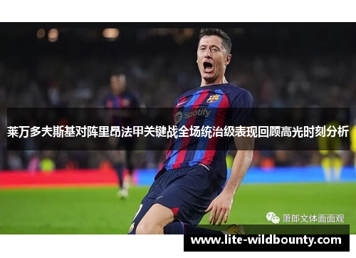 莱万多夫斯基对阵里昂法甲关键战全场统治级表现回顾高光时刻分析 莱万多夫斯基对阵里昂法甲关键战全场统治级表现回顾高光时刻分析