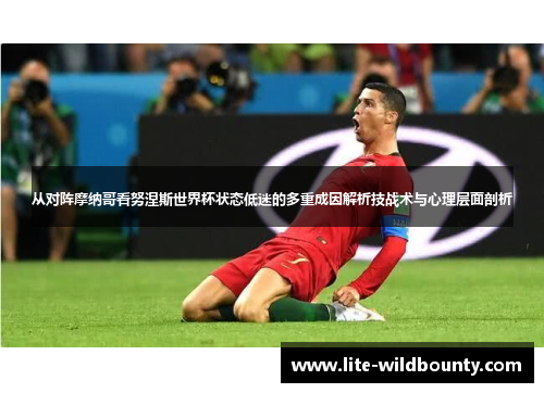 从对阵摩纳哥看努涅斯世界杯状态低迷的多重成因解析技战术与心理层面剖析