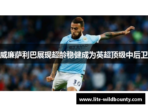 威廉萨利巴展现超龄稳健成为英超顶级中后卫 威廉萨利巴展现超龄稳健成为英超顶级中后卫