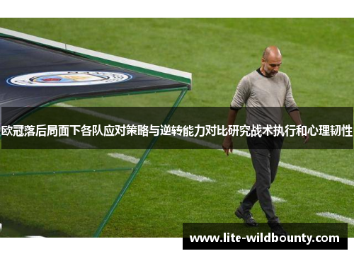 欧冠落后局面下各队应对策略与逆转能力对比研究战术执行和心理韧性 欧冠落后局面下各队应对策略与逆转能力对比研究战术执行和心理韧性