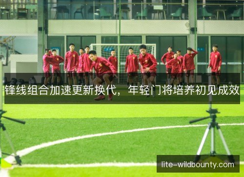锋线组合加速更新换代，年轻门将培养初见成效