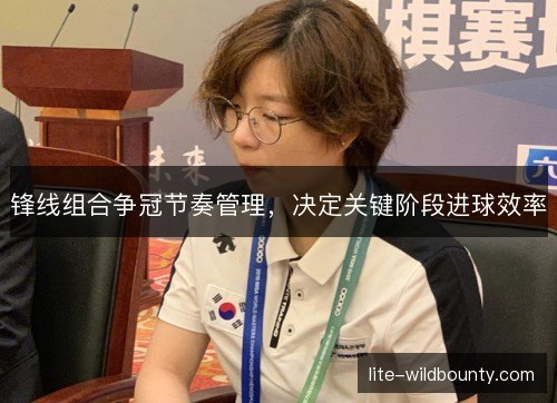 锋线组合争冠节奏管理,决定关键阶段进球效率 锋线组合争冠节奏管理,决定关键阶段进球效率