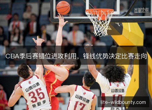 CBA季后赛错位进攻利用，锋线优势决定比赛走向