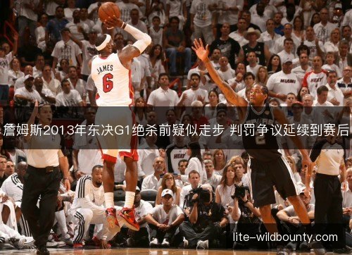 詹姆斯2013年东决G1绝杀前疑似走步 判罚争议延续到赛后 詹姆斯2013年东决G1绝杀前疑似走步 判罚争议延续到赛后