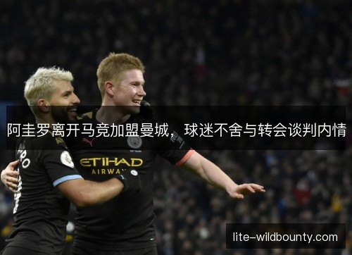阿圭罗离开马竞加盟曼城，球迷不舍与转会谈判内情